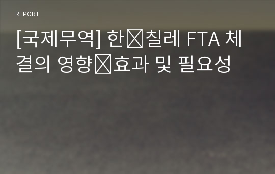 [국제무역] 한칠레 FTA 체결의 영향효과 및 필요성