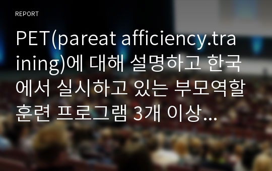 PET(pareat afficiency.training)에 대해 설명하고 한국에서 실시하고 있는 부모역할훈련 프로그램 3개 이상 소개하시오.