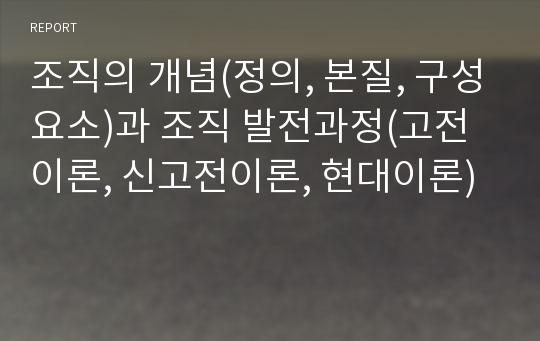 조직의 개념(정의, 본질, 구성요소)과 조직 발전과정(고전이론, 신고전이론, 현대이론)