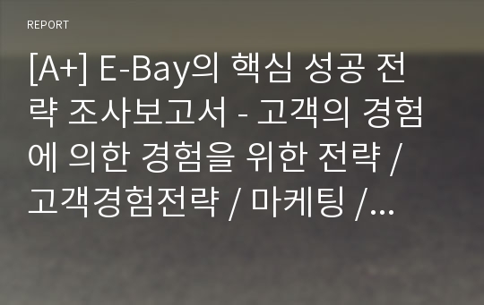 [A+] E-Bay의 핵심 성공 전략 조사보고서 - 고객의 경험에 의한 경험을 위한 전략 / 고객경험전략 / 마케팅 / 경영전략 / 단골증가 / 세계최대의 인터넷 경매 네트워크 / 강점 / 장점