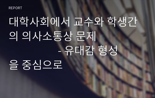 대학사회에서 교수와 학생간의 의사소통상 문제                               - 유대감 형성을 중심으로