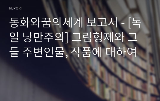 동화와꿈의세계 보고서 - [독일 낭만주의] 그림형제와 그들 주변인물, 작품에 대하여