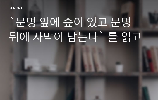 `문명 앞에 숲이 있고 문명 뒤에 사막이 남는다` 를 읽고