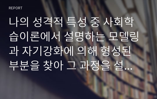 나의 성격적 특성 중 사회학습이론에서 설명하는 모델링과 자기강화에 의해 형성된 부분을 찾아 그 과정을 설명하시오