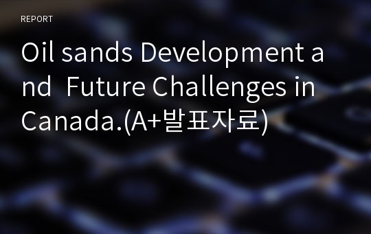 Oil sands Development and  Future Challenges in Canada.(A+발표자료)