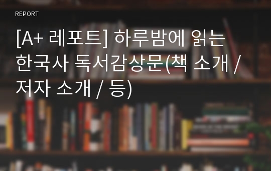 [A+ 레포트] 하루밤에 읽는 한국사 독서감상문(책 소개 / 저자 소개 / 등)