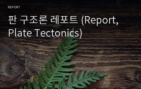 판 구조론 레포트 (Report, Plate Tectonics)