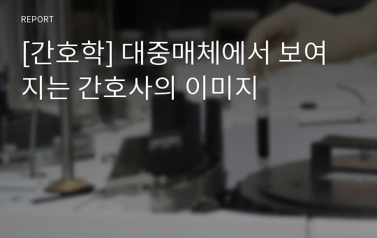 [간호학] 대중매체에서 보여지는 간호사의 이미지