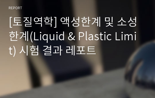 [토질역학] 액성한계 및 소성한계(Liquid &amp; Plastic Limit) 시험 결과 레포트