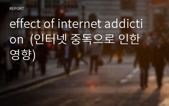 effect of internet addiction  (인터넷 중독으로 인한 영향)