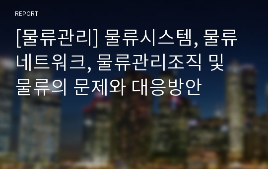 [물류관리] 물류시스템, 물류네트워크, 물류관리조직 및 물류의 문제와 대응방안