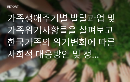 가족생애주기별 발달과업 및 가족위기사항들을 살펴보고 한국가족의 위기변화에 따른 사회적 대응방안 및 정책적 과제에 대해 정리하시오