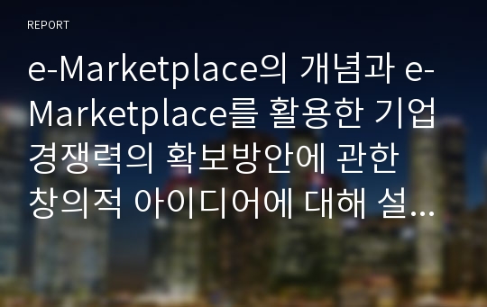 e-Marketplace의 개념과 e-Marketplace를 활용한 기업경쟁력의 확보방안에 관한  창의적 아이디어에 대해 설명하시오