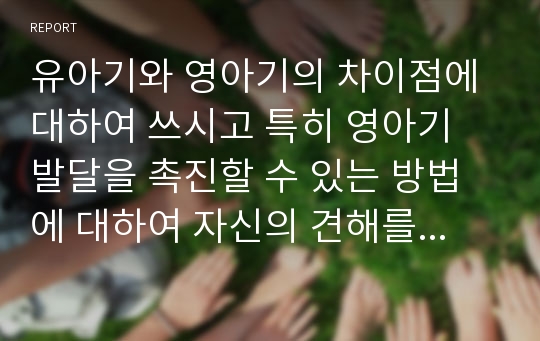 유아기와 영아기의 차이점에 대하여 쓰시고 특히 영아기 발달을 촉진할 수 있는 방법에 대하여 자신의 견해를 들어 기술하시오