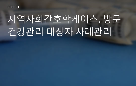 지역사회간호학케이스. 방문건강관리 대상자 사례관리