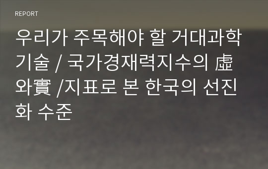 우리가 주목해야 할 거대과학기술 / 국가경재력지수의 虛와實 /지표로 본 한국의 선진화 수준