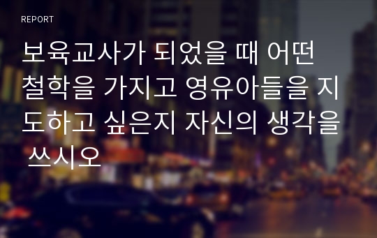 보육교사가 되었을 때 어떤 철학을 가지고 영유아들을 지도하고 싶은지 자신의 생각을 쓰시오