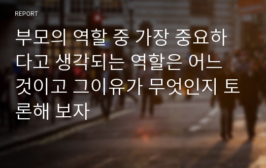 부모의 역할 중 가장 중요하다고 생각되는 역할은 어느 것이고 그이유가 무엇인지 토론해 보자