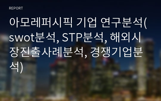 아모레퍼시픽 기업 연구분석(swot분석, STP분석, 해외시장진출사례분석, 경쟁기업분석)