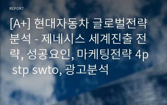 [A+] 현대자동차 글로벌전략 분석 - 제네시스 세계진출 전략, 성공요인, 마케팅전략 4p stp swto, 광고분석