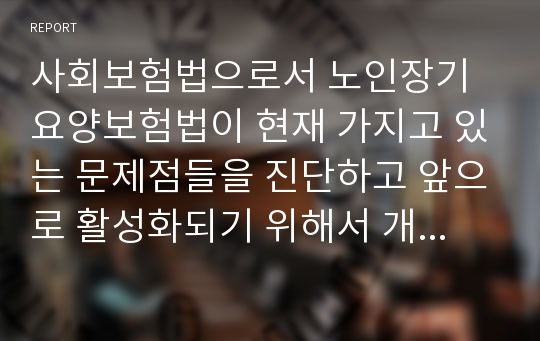 사회보험법으로서 노인장기요양보험법이 현재 가지고 있는 문제점들을 진단하고 앞으로 활성화되기 위해서 개선해야 할 대안을 모색하시오