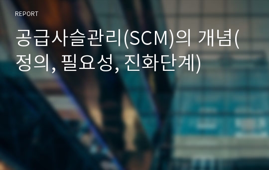 공급사슬관리(SCM)의 개념(정의, 필요성, 진화단계)