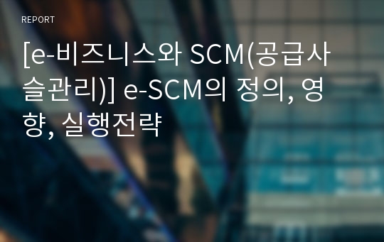 [e-비즈니스와 SCM(공급사슬관리)] e-SCM의 정의, 영향, 실행전략