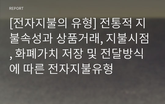 [전자지불의 유형] 전통적 지불속성과 상품거래, 지불시점, 화폐가치 저장 및 전달방식에 따른 전자지불유형