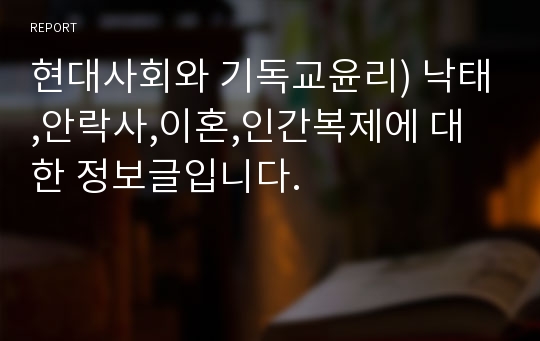 현대사회와 기독교윤리) 낙태,안락사,이혼,인간복제에 대한 정보글입니다.