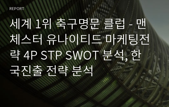 세계 1위 축구명문 클럽 - 맨체스터 유나이티드 마케팅전략 4P STP SWOT 분석, 한국진출 전략 분석