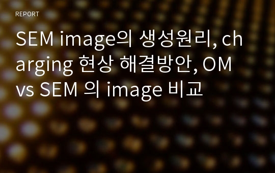 SEM image의 생성원리, charging 현상 해결방안, OM vs SEM 의 image 비교