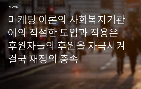 마케팅 이론의 사회복지기관에의 적절한 도입과 적용은 후원자들의 후원을 자극시켜 결국 재정의 충족