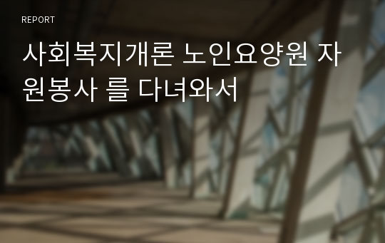 사회복지개론 노인요양원 자원봉사 를 다녀와서