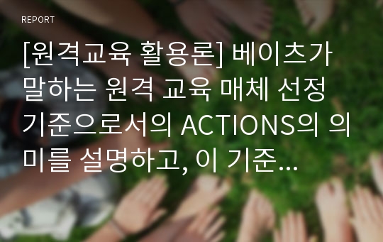 [원격교육 활용론] 베이츠가 말하는 원격 교육 매체 선정 기준으로서의 ACTIONS의 의미를 설명하고, 이 기준에 비추어 방송대학이 현재 선정, 활용하고 있는 매체들에 대하여 비판적으로 논의하시오.