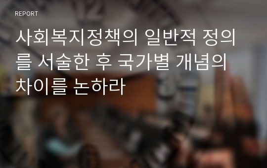 사회복지정책의 일반적 정의를 서술한 후 국가별 개념의 차이를 논하라