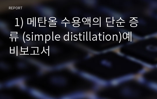   1) 메탄올 수용액의 단순 증류 (simple distillation)예비보고서