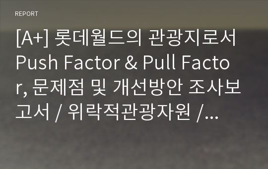 [A+] 롯데월드의 관광지로서 Push Factor &amp; Pull Factor, 문제점 및 개선방안 조사보고서 / 위락적관광자원 / 푸시펙터/풀펙터/푸쉬펙터/ 티켓 / 위생문제 / 웨이팅존/Waiting/ 경영전략 / 마케팅