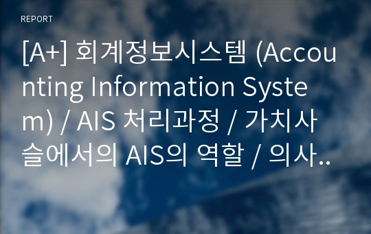 [A+] 회계정보시스템 (Accounting Information System) / AIS 처리과정 / 가치사슬에서의 AIS의 역할 / 의사결정 / AIS의 6가지 요소 / AIS와 조직가치 / 전략적위치