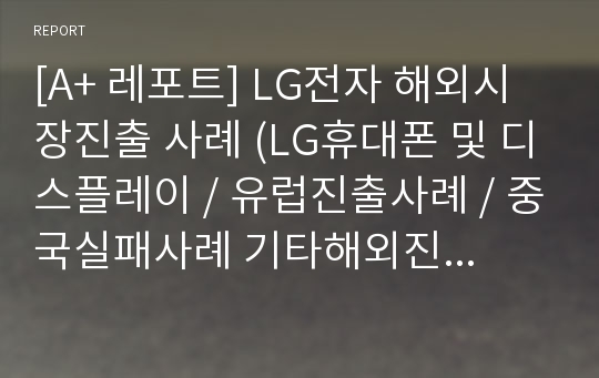 [A+ 레포트] LG전자 해외시장진출 사례 (LG휴대폰 및 디스플레이 / 유럽진출사례 / 중국실패사례 기타해외진출사례 등)