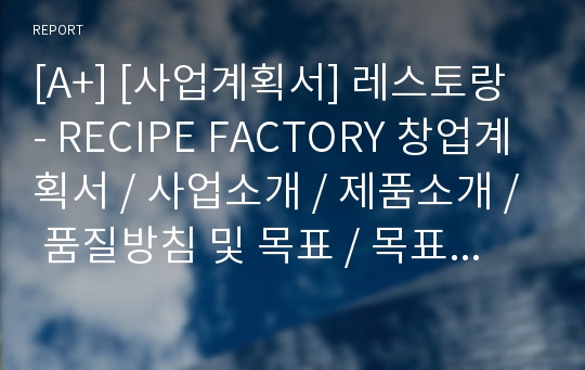 [A+] [사업계획서] 레스토랑 - RECIPE FACTORY 창업계획서 / 사업소개 / 제품소개 / 품질방침 및 목표 / 목표에 따른 PDCA / 빠른 음식 제공속도 Plan/Do &amp; Check / 조리/동선 프로세스 변화 / 패스트푸드