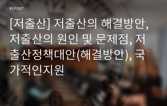 [저출산] 저출산의 해결방안, 저출산의 원인 및 문제점, 저출산정책대안(해결방안), 국가적인지원