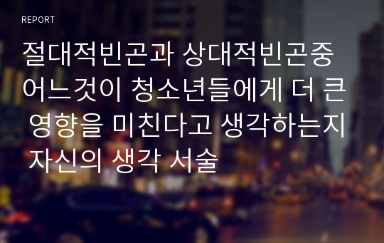 절대적빈곤과 상대적빈곤중 어느것이 청소년들에게 더 큰 영향을 미친다고 생각하는지 자신의 생각 서술