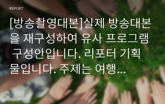 [방송촬영대본]실제 방송대본을 재구성하여 유사 프로그램 구성안입니다. 리포터 기획물입니다. 주제는 여행과 이색카페 내용입니다. 촬영구성안 2개입니다.