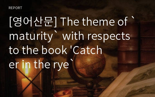 [영어산문] The theme of `maturity` with respects to the book &#039;Catcher in the rye`