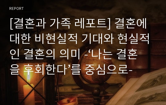 [결혼과 가족 레포트] 결혼에 대한 비현실적 기대와 현실적인 결혼의 의미 -‘나는 결혼을 후회한다’를 중심으로-