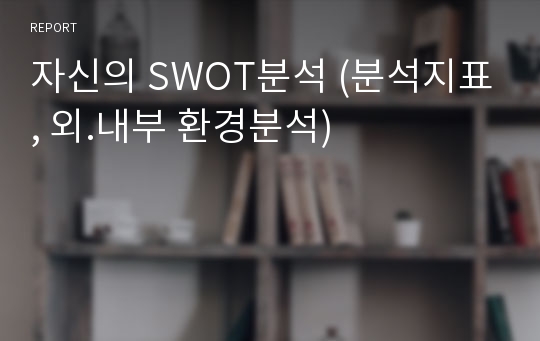 자신의 SWOT분석 (분석지표, 외.내부 환경분석)