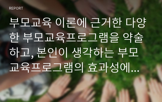 부모교육 이론에 근거한 다양한 부모교육프로그램을 약술하고, 본인이 생각하는 부모교육프로그램의 효과성에 대하여 본인의 견해를 서술하시오.