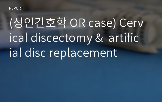 (성인간호학 OR case) Cervical discectomy &amp;  artificial disc replacement