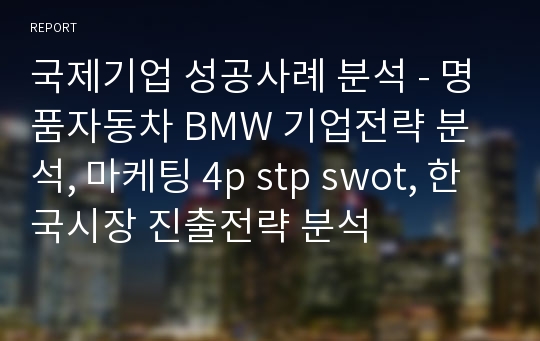 국제기업 성공사례 분석 - 명품자동차 BMW 기업전략 분석, 마케팅 4p stp swot, 한국시장 진출전략 분석