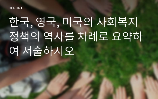 한국, 영국, 미국의 사회복지정책의 역사를 차례로 요약하여 서술하시오